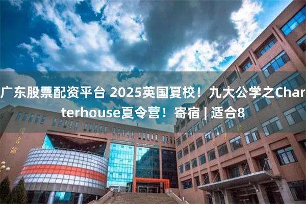 广东股票配资平台 2025英国夏校！九大公学之Charterhouse夏令营！寄宿 | 适合8