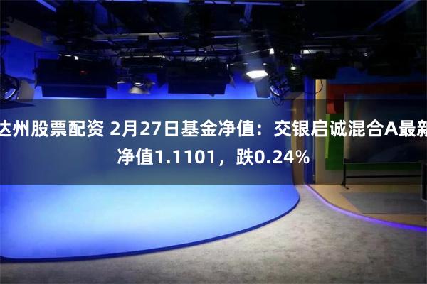 达州股票配资 2月27日基金净值：交银启诚混合A最新净值1.1101，跌0.24%