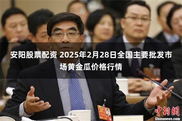 安阳股票配资 2025年2月28日全国主要批发市场黄金瓜价格行情