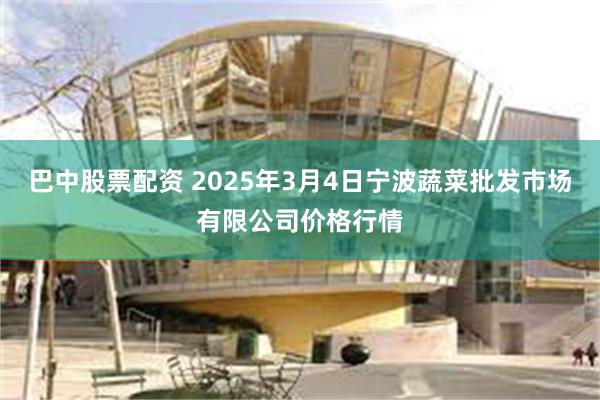 巴中股票配资 2025年3月4日宁波蔬菜批发市场有限公司价格行情