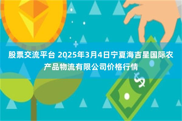 股票交流平台 2025年3月4日宁夏海吉星国际农产品物流有限公司价格行情