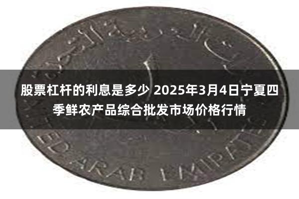 股票杠杆的利息是多少 2025年3月4日宁夏四季鲜农产品综合批发市场价格行情