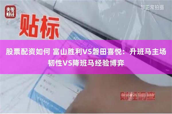 股票配资如何 富山胜利VS磐田喜悦：升班马主场韧性VS降班马经验博弈